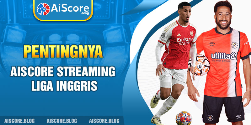 Pentingnya Aiscore streaming Liga Inggris