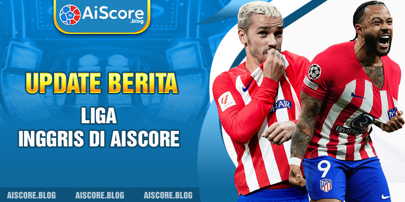 Update berita Liga Inggris di Aiscore 